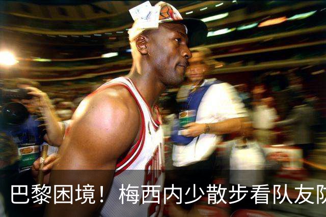 巴黎困境！梅西内少散步看队友防守 701阵咋踢啊